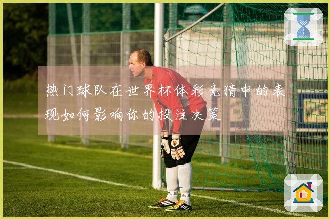 热门球队在世界杯体彩竞猜中的表现如何影响你的投注决策
