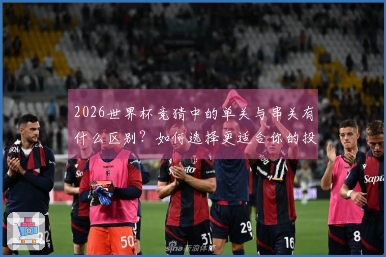 2026世界杯竞猜中的单关与串关有什么区别？如何选择更适合你的投注方式？
