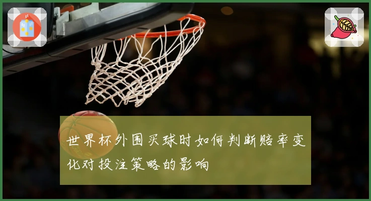世界杯外围买球时如何判断赔率变化对投注策略的影响