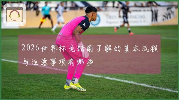 2026世界杯竞猜前了解的基本流程与注意事项有哪些