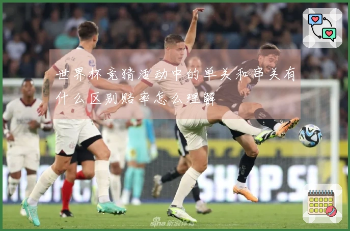 世界杯竞猜活动中的单关和串关有什么区别赔率怎么理解
