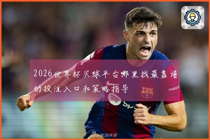 2026世界杯买球平台哪里找最靠谱的投注入口和策略指导