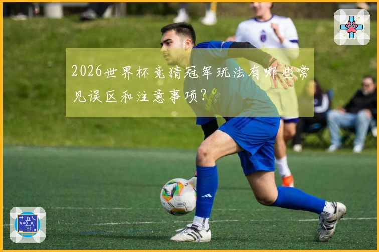 2026世界杯竞猜冠军玩法有哪些常见误区和注意事项？