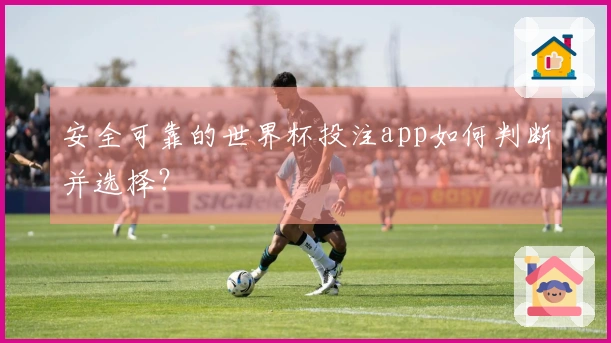 安全可靠的世界杯投注app如何判断并选择？