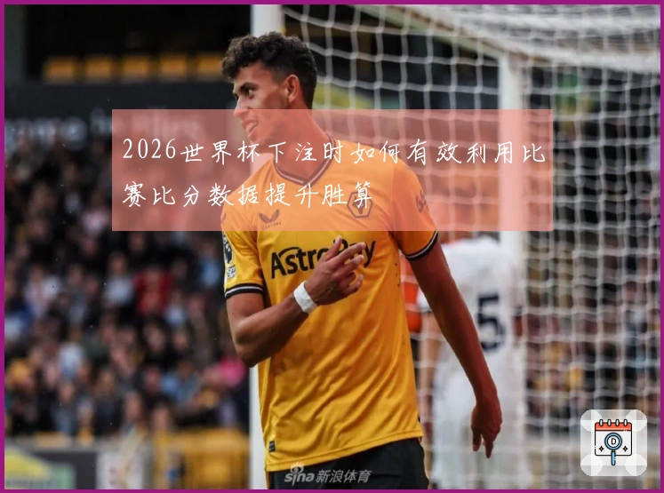 2026世界杯下注时如何有效利用比赛比分数据提升胜算