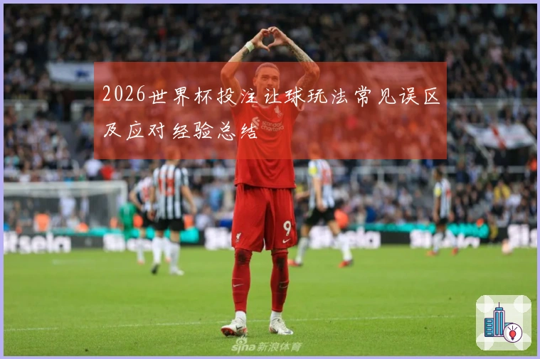 2026世界杯投注让球玩法常见误区及应对经验总结