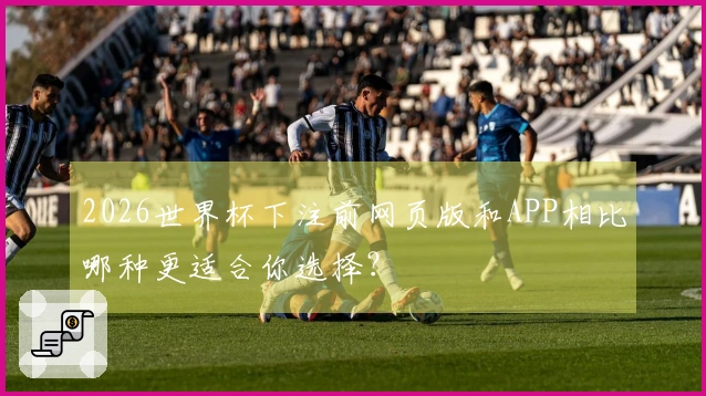 2026世界杯下注前网页版和APP相比哪种更适合你选择？
