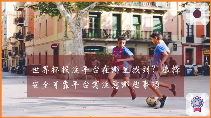 世界杯投注平台在哪里找到？选择安全可靠平台需注意哪些事项