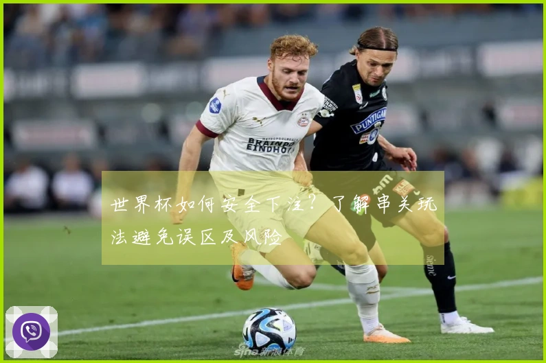 世界杯如何安全下注？了解串关玩法避免误区及风险