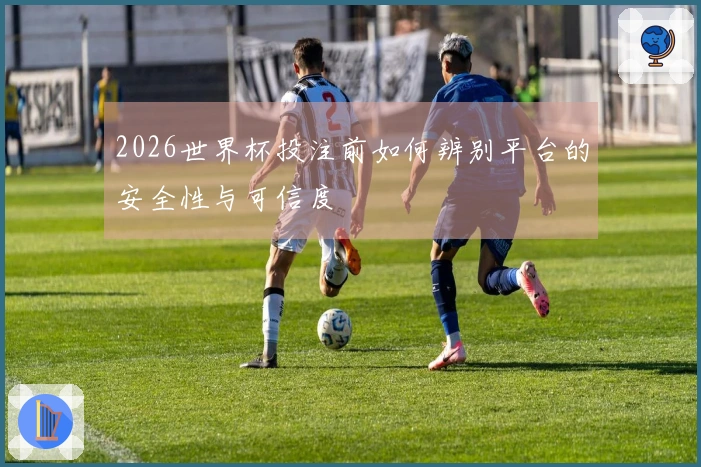2026世界杯投注前如何辨别平台的安全性与可信度