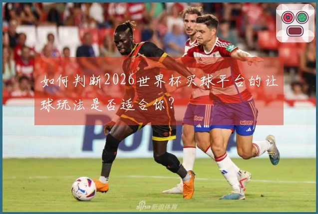 如何判断2026世界杯买球平台的让球玩法是否适合你？