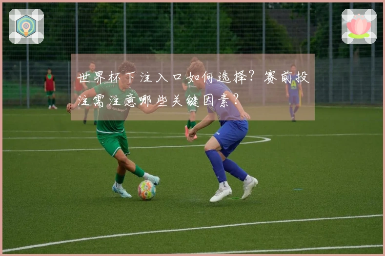 世界杯下注入口如何选择？赛前投注需注意哪些关键因素？