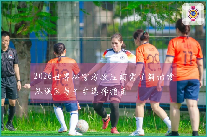 2026世界杯官方投注前需了解的常见误区与平台选择指南