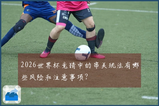 2026世界杯竞猜中的串关玩法有哪些风险和注意事项？