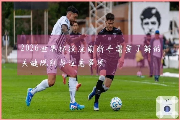 2026世界杯投注前新手需要了解的关键规则与注意事项