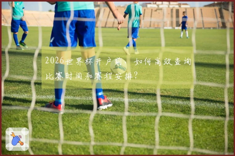 2026世界杯开户前，如何高效查询比赛时间和赛程安排？