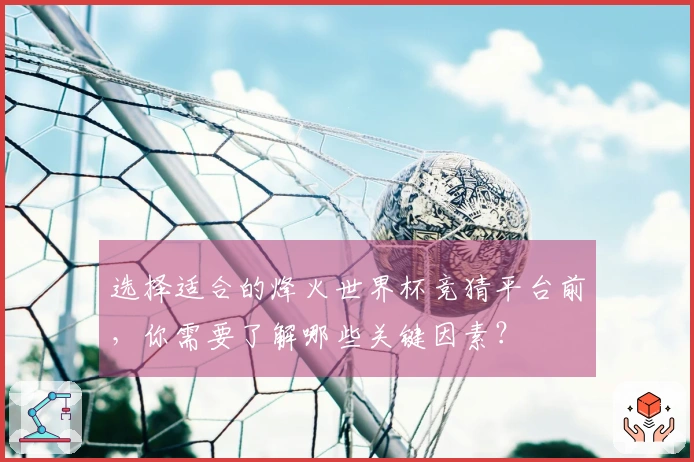 选择适合的烽火世界杯竞猜平台前，你需要了解哪些关键因素？