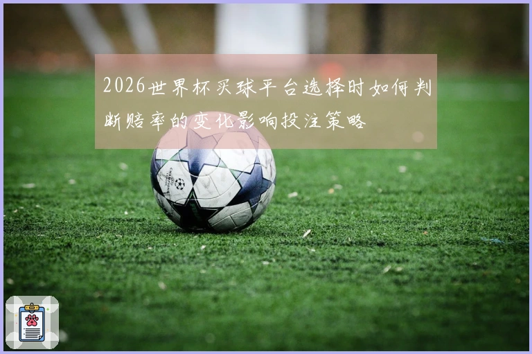2026世界杯买球平台选择时如何判断赔率的变化影响投注策略