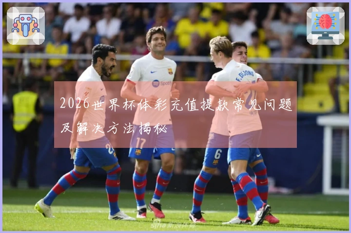 2026世界杯体彩充值提款常见问题及解决方法揭秘