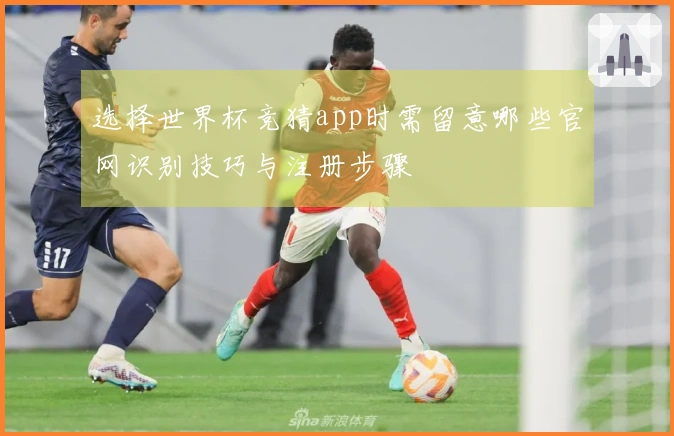 选择世界杯竞猜app时需留意哪些官网识别技巧与注册步骤