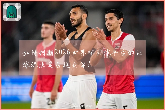如何判断2026世界杯买球平台的让球玩法是否适合你？