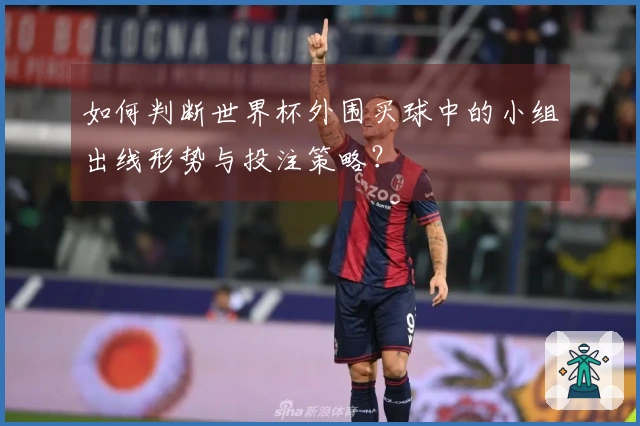 如何判断世界杯外围买球中的小组出线形势与投注策略？